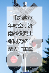 跨越77年时空，济南战役烈士张同尧终与亲人“重逢”